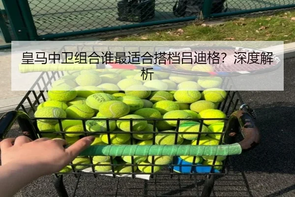 皇马中卫组合谁最适合搭档吕迪格？深度解析